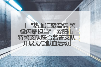 “热血汇聚温情 警徽闪耀担当” 襄阳市特警支队联合监管支队开展无偿献血活动